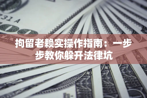 北京拘留老赖实操作指南：一步步教你躲开法律坑