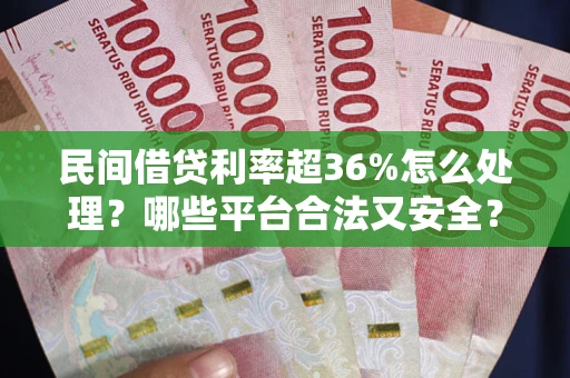 北京民间借贷利率超36%怎么处理？哪些平台合法又安全？