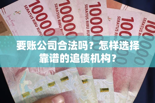 北京要账公司合法吗？怎样选择靠谱的追债机构？