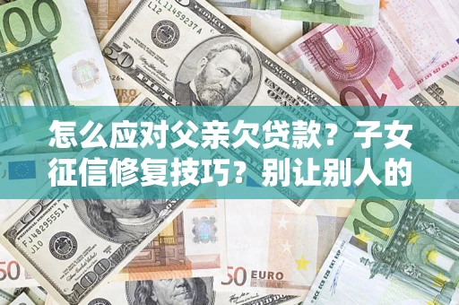 北京怎么应对父亲欠贷款？子女征信修复技巧？别让别人的债务拖垮你的人生
