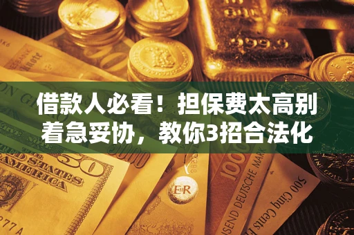 北京借款人必看！担保费太高别着急妥协，教你3招合法化解