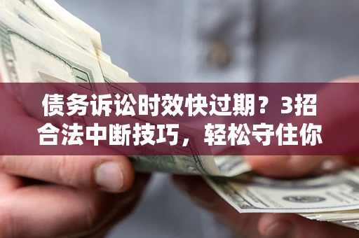 北京债务诉讼时效快过期？3招合法中断技巧，轻松守住你的血汗钱！