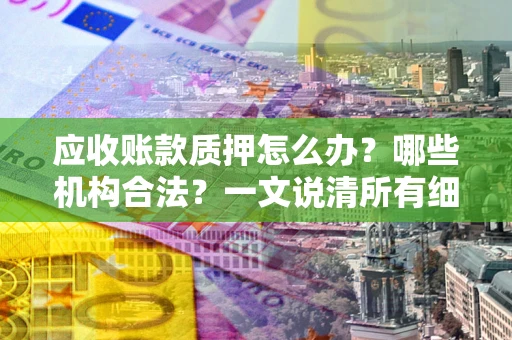 北京应收账款质押怎么办？哪些机构合法？一文说清所有细节