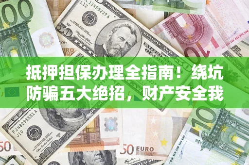 北京抵押担保办理全指南！绕坑防骗五大绝招，财产安全我守护