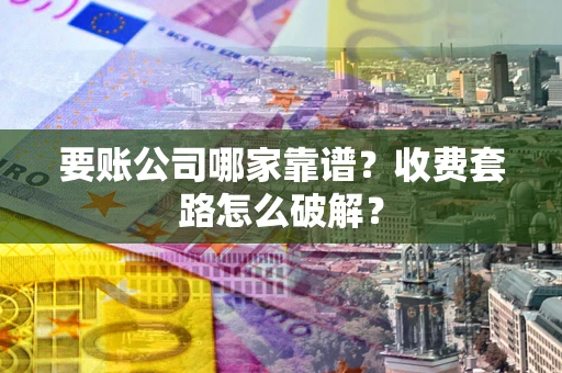 北京要账公司哪家靠谱？收费套路怎么破解？